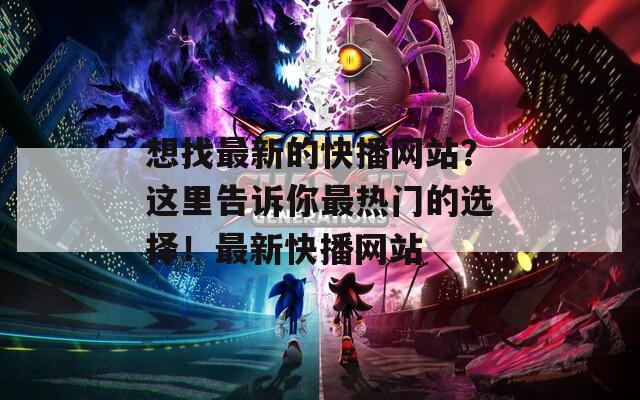 想找最新的快播网站？这里告诉你最热门的选择！最新快播网站