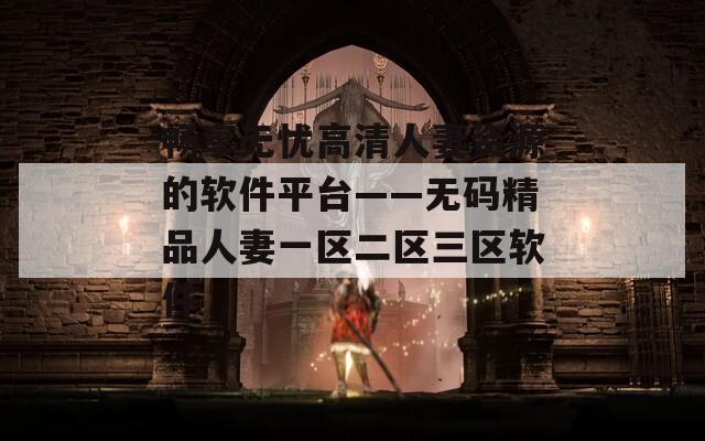 畅享无忧高清人妻资源的软件平台——无码精品人妻一区二区三区软件  第1张