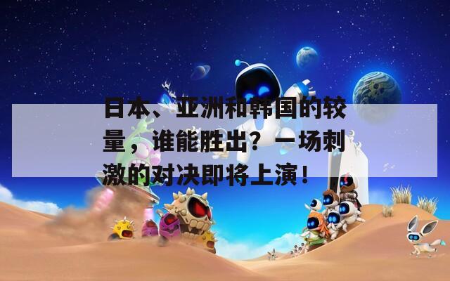 日本、亚洲和韩国的较量，谁能胜出？一场刺激的对决即将上演！  第1张