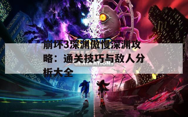 崩坏3深渊傲慢深渊攻略：通关技巧与敌人分析大全