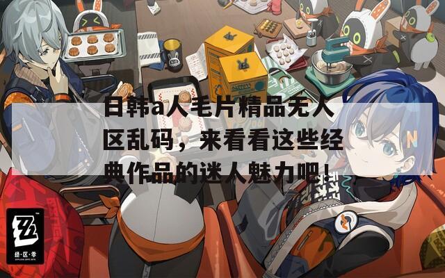 日韩a人毛片精品无人区乱码，来看看这些经典作品的迷人魅力吧！  第1张