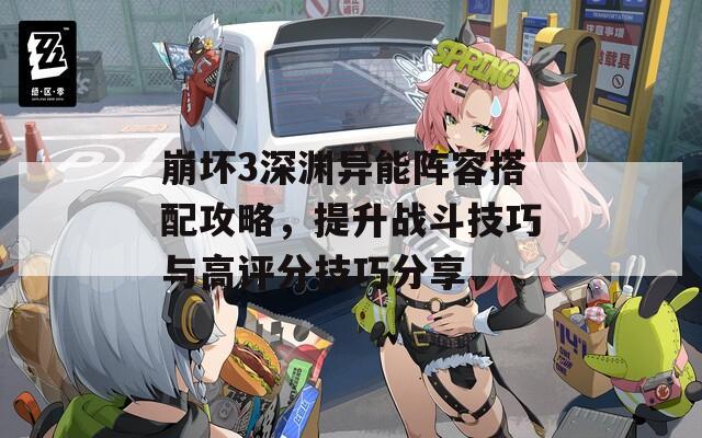 崩坏3深渊异能阵容搭配攻略，提升战斗技巧与高评分技巧分享