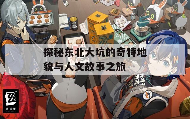 探秘东北大坑的奇特地貌与人文故事之旅