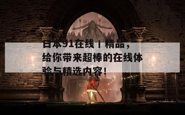 日本91在线丨精品，给你带来超棒的在线体验与精选内容！