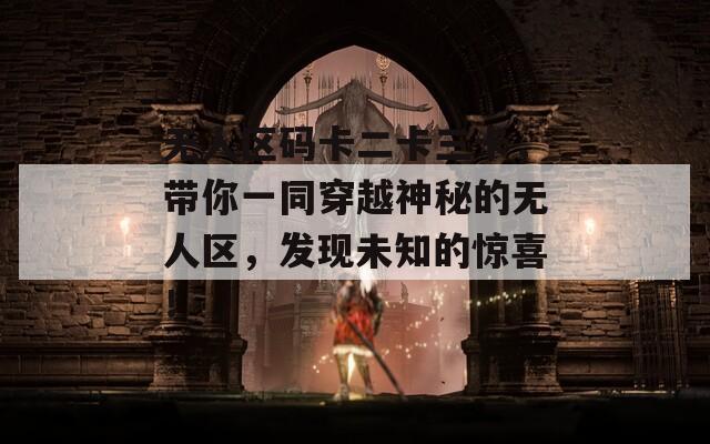 无人区码卡二卡三卡，带你一同穿越神秘的无人区，发现未知的惊喜！