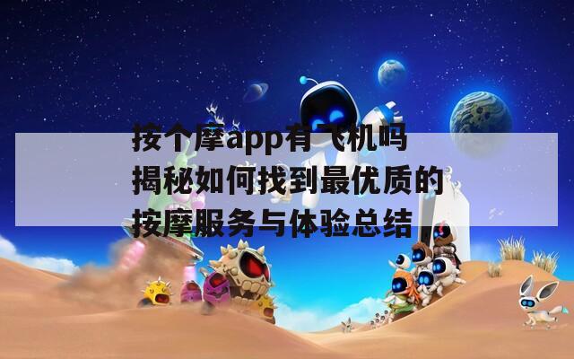 按个摩app有飞机吗揭秘如何找到最优质的按摩服务与体验总结