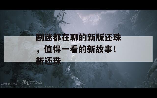 剧迷都在聊的新版还珠，值得一看的新故事！新还珠