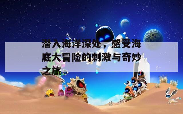 潜入海洋深处，感受海底大冒险的刺激与奇妙之旅
