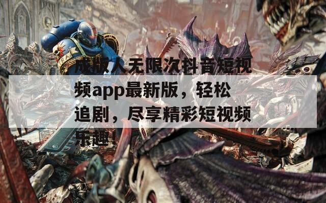 成版人无限次抖音短视频app最新版，轻松追剧，尽享精彩短视频乐趣！  第1张