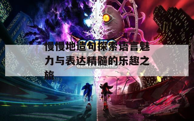 慢慢地造句探索语言魅力与表达精髓的乐趣之旅