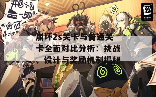 崩坏2s关卡与普通关卡全面对比分析：挑战、设计与奖励机制揭秘