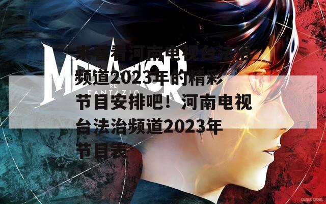 来看看河南电视台法治频道2023年的精彩节目安排吧！河南电视台法治频道2023年节目表