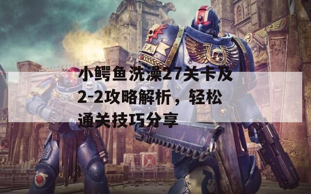 小鳄鱼洗澡27关卡及2-2攻略解析，轻松通关技巧分享