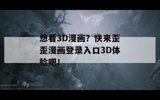 想看3D漫画？快来歪歪漫画登录入口3D体验吧！