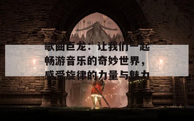 歌曲巨龙：让我们一起畅游音乐的奇妙世界，感受旋律的力量与魅力