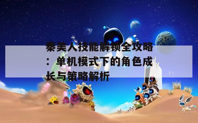 秦美人技能解锁全攻略：单机模式下的角色成长与策略解析