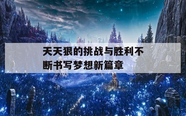 天天狠的挑战与胜利不断书写梦想新篇章