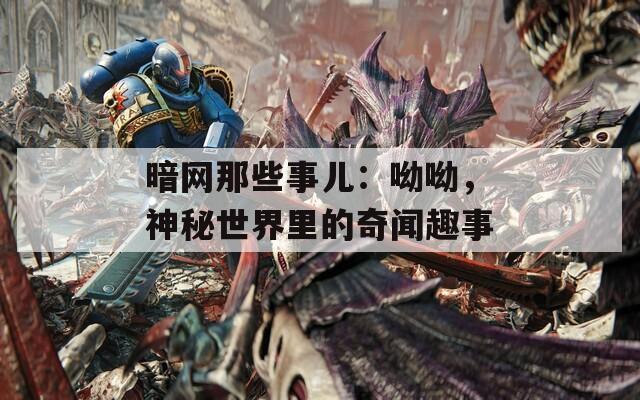 暗网那些事儿：呦呦，神秘世界里的奇闻趣事  第1张
