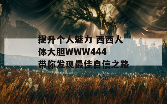 提升个人魅力 西西人体大胆WWW444 带你发现最佳自信之路