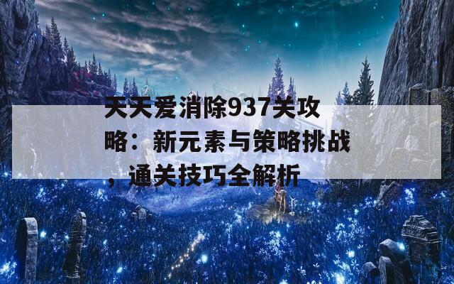 天天爱消除937关攻略：新元素与策略挑战，通关技巧全解析