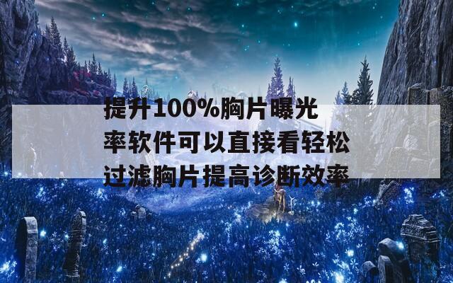 提升100%胸片曝光率软件可以直接看轻松过滤胸片提高诊断效率