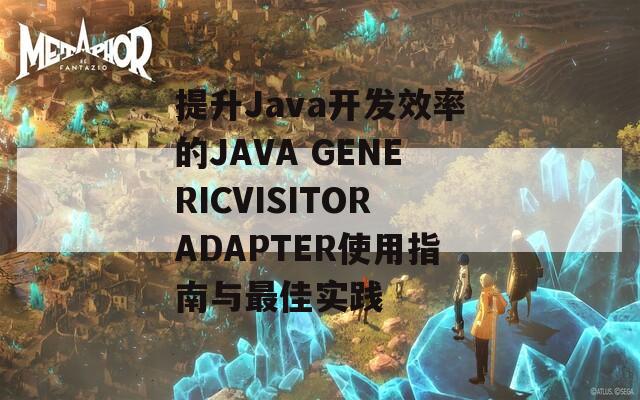 提升Java开发效率的JAVA GENERICVISITORADAPTER使用指南与最佳实践  第1张