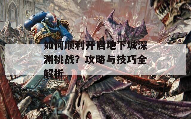 如何顺利开启地下城深渊挑战？攻略与技巧全解析