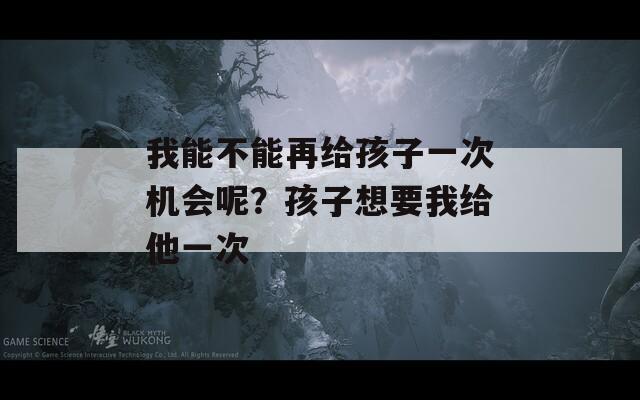 我能不能再给孩子一次机会呢？孩子想要我给他一次  第1张