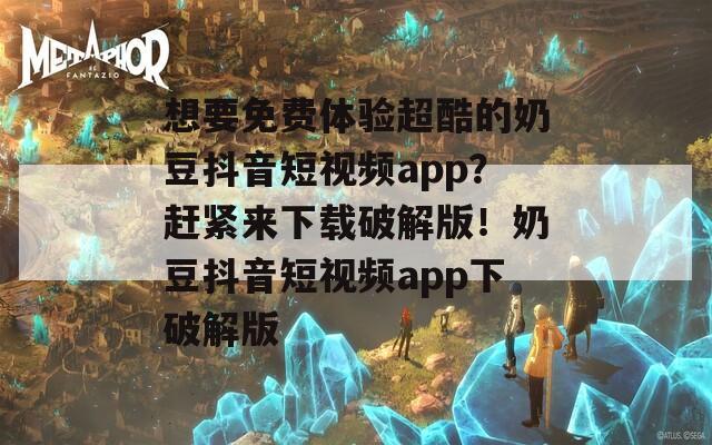 想要免费体验超酷的奶豆抖音短视频app？赶紧来下载破解版！奶豆抖音短视频app下破解版