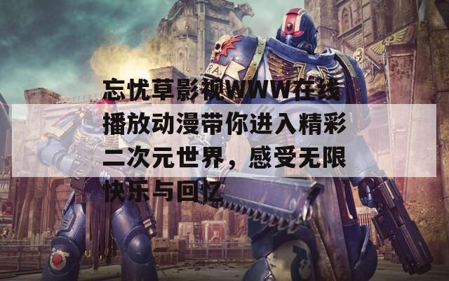 忘忧草影视WWW在线播放动漫带你进入精彩二次元世界，感受无限快乐与回忆