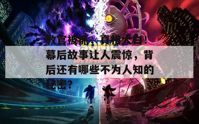 教官被抓，真相大白！幕后故事让人震惊，背后还有哪些不为人知的秘密？