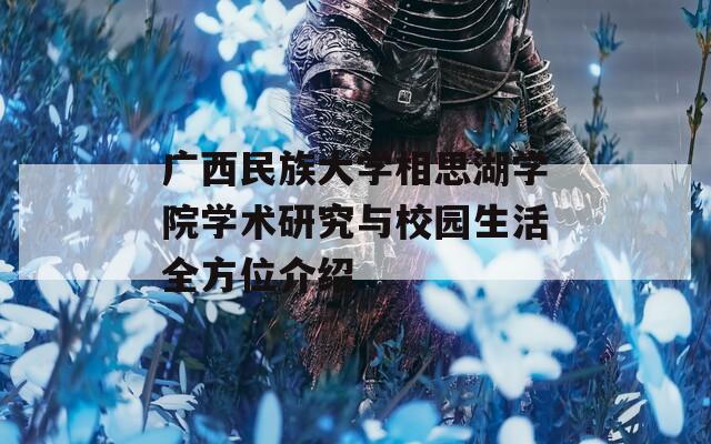 广西民族大学相思湖学院学术研究与校园生活全方位介绍