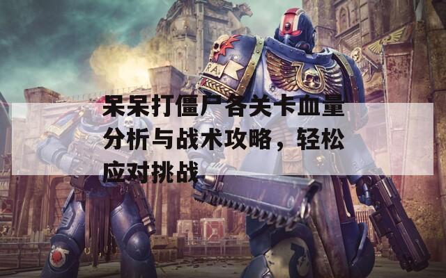 呆呆打僵尸各关卡血量分析与战术攻略，轻松应对挑战
