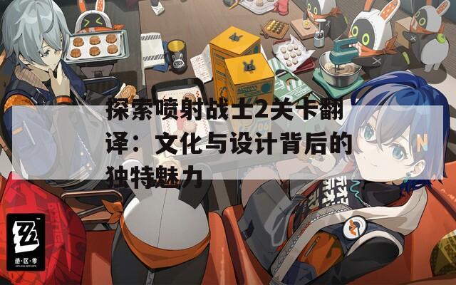 探索喷射战士2关卡翻译：文化与设计背后的独特魅力