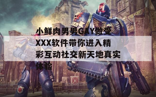小鲜肉男男GAY做受XXX软件带你进入精彩互动社交新天地真实体验