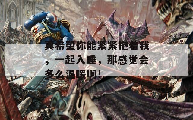真希望你能紧紧抱着我，一起入睡，那感觉会多么温暖啊！