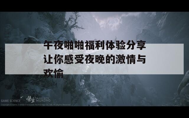 午夜啪啪福利体验分享让你感受夜晚的激情与欢愉