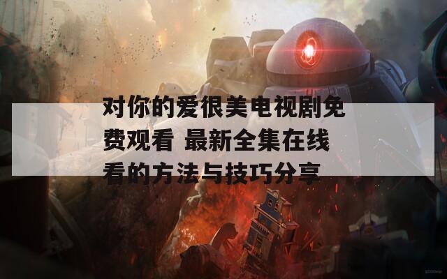 对你的爱很美电视剧免费观看 最新全集在线看的方法与技巧分享