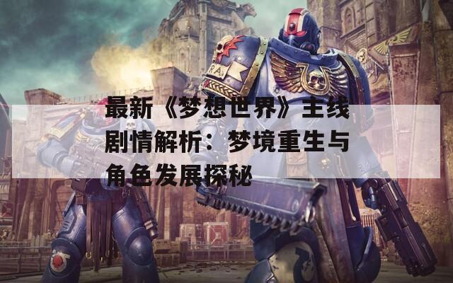 最新《梦想世界》主线剧情解析：梦境重生与角色发展探秘  第1张