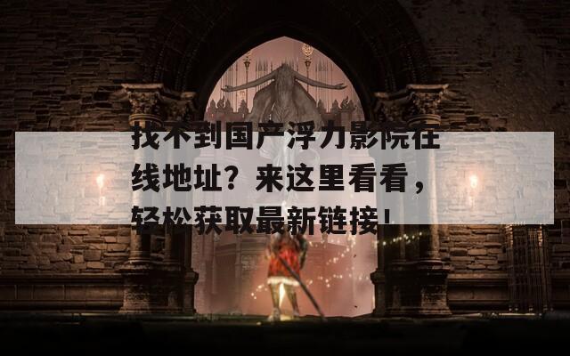 找不到国产浮力影院在线地址？来这里看看，轻松获取最新链接！