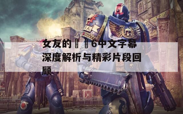 女友的妺妺6中文字幕深度解析与精彩片段回顾  第1张