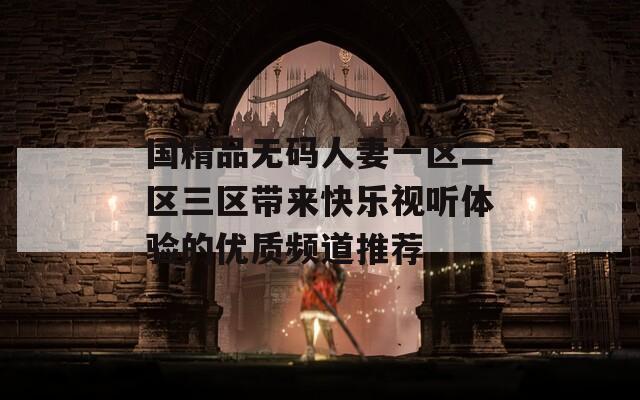 国精品无码人妻一区二区三区带来快乐视听体验的优质频道推荐  第1张
