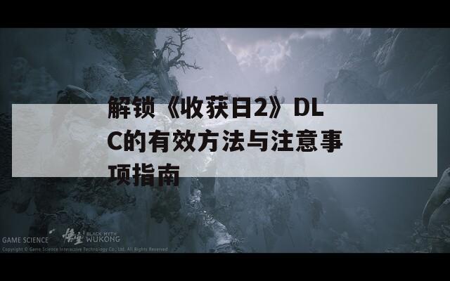 解锁《收获日2》DLC的有效方法与注意事项指南