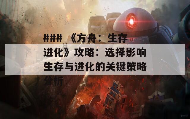 ### 《方舟：生存进化》攻略：选择影响生存与进化的关键策略分析