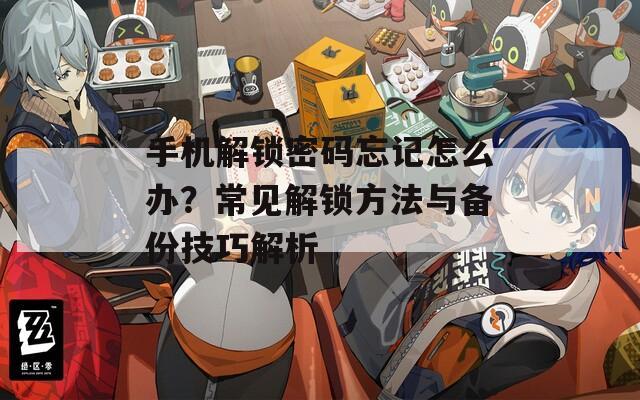 手机解锁密码忘记怎么办？常见解锁方法与备份技巧解析