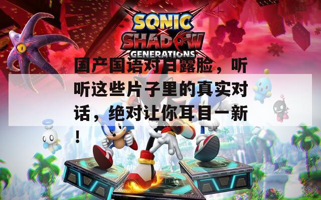 国产国语对白露脸，听听这些片子里的真实对话，绝对让你耳目一新！