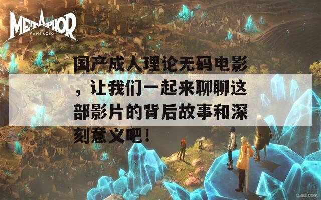 国产成人理论无码电影，让我们一起来聊聊这部影片的背后故事和深刻意义吧！