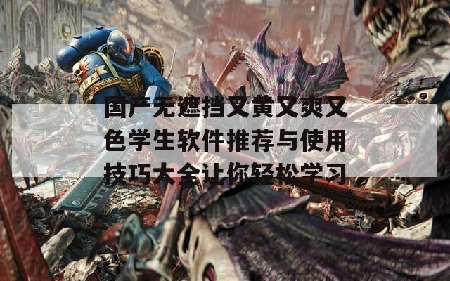 国产无遮挡又黄又爽又色学生软件推荐与使用技巧大全让你轻松学习