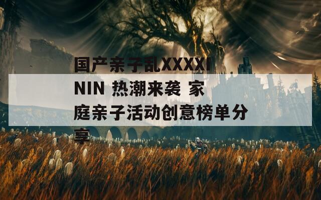 国产亲子乱XXXXININ 热潮来袭 家庭亲子活动创意榜单分享