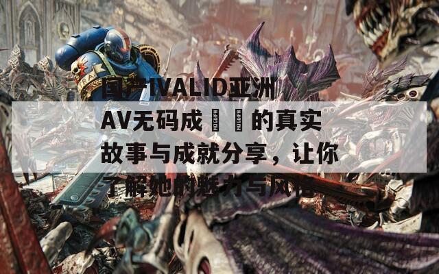 国产IVALID亚洲AV无码成玥玥的真实故事与成就分享，让你了解她的魅力与风格